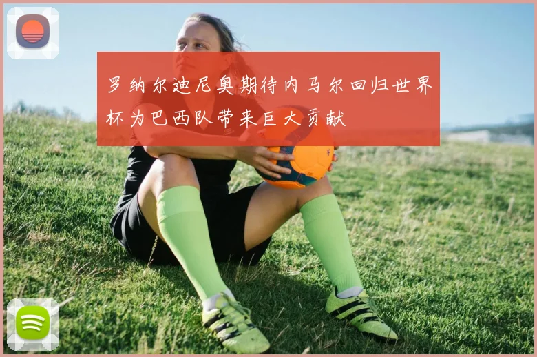 罗纳尔迪尼奥期待内马尔回归世界杯为巴西队带来巨大贡献