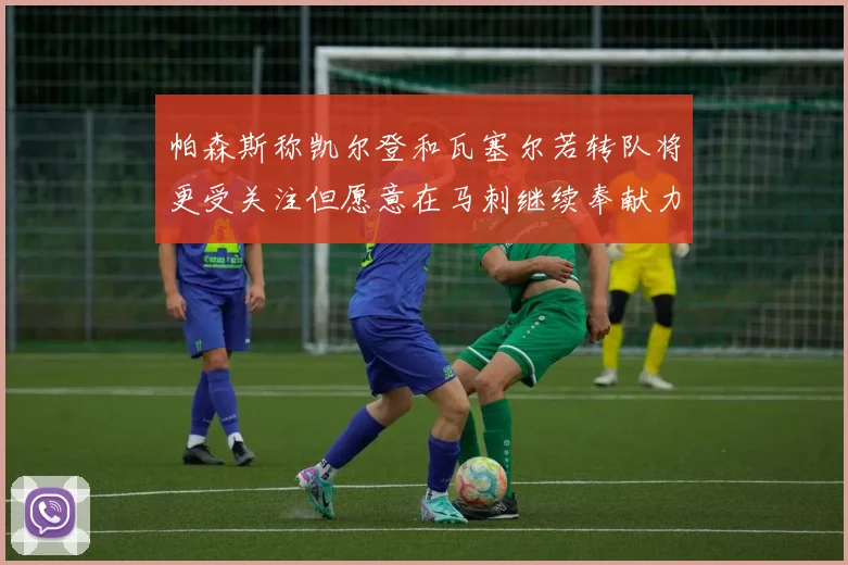帕森斯称凯尔登和瓦塞尔若转队将更受关注但愿意在马刺继续奉献力量