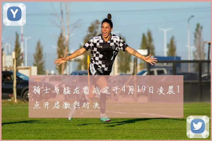 骑士与猛龙首战定于4月19日凌晨1点开启激烈对决
