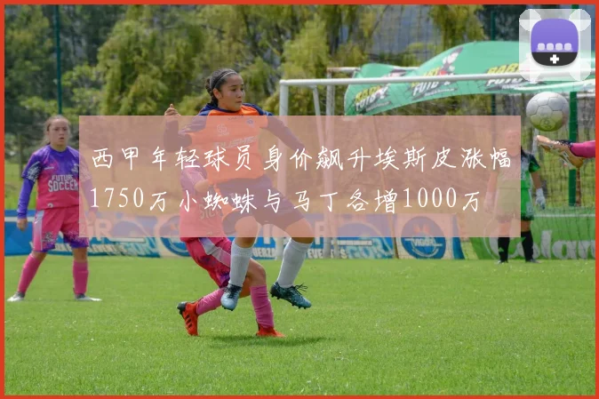 西甲年轻球员身价飙升埃斯皮涨幅1750万小蜘蛛与马丁各增1000万