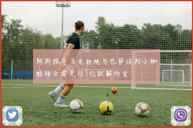 阿斯报导马竞拒绝与巴萨谈判小蜘蛛转会需支付5亿欧解约金