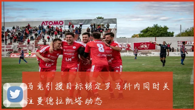 马竞引援目标锁定罗马科内同时关注曼德拉凯塔动态