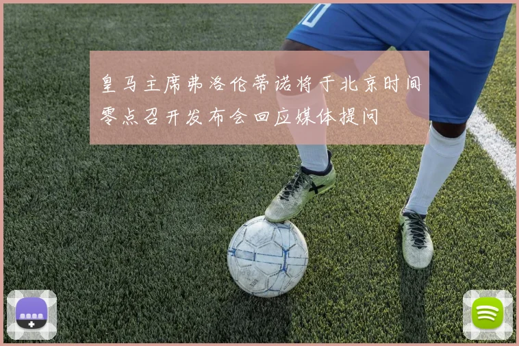 皇马主席弗洛伦蒂诺将于北京时间零点召开发布会回应媒体提问