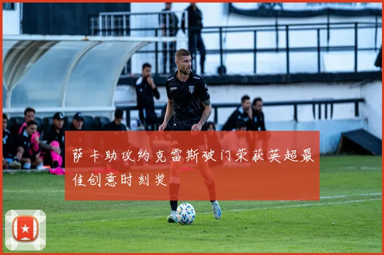 萨卡助攻约克雷斯破门荣获英超最佳创意时刻奖