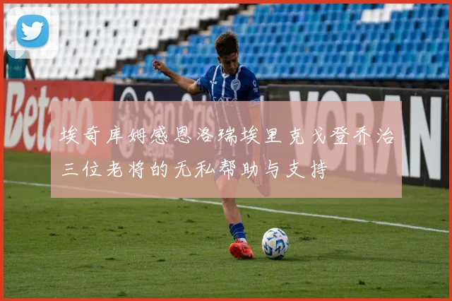 埃奇库姆感恩洛瑞埃里克戈登乔治三位老将的无私帮助与支持