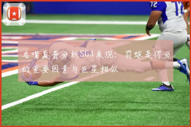 名嘴夏普分析SGA表现：罚球是得分的重要因素与巨星相似