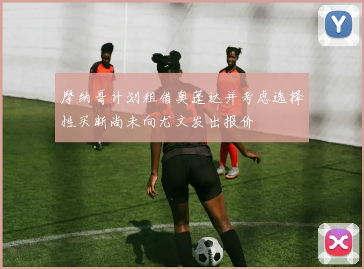 摩纳哥计划租借奥蓬达并考虑选择性买断尚未向尤文发出报价