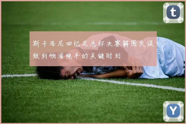 斯卡洛尼回忆足总杯决赛解围失误致利物浦绝平的关键时刻