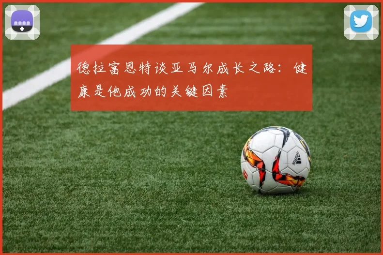 德拉富恩特谈亚马尔成长之路：健康是他成功的关键因素