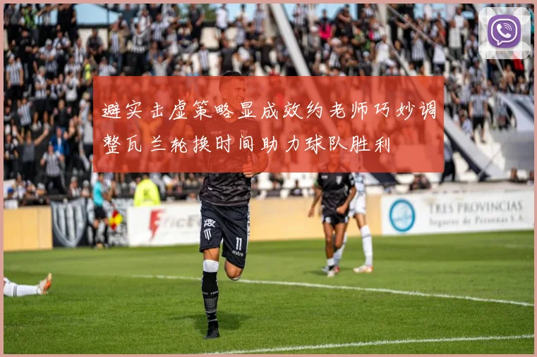避实击虚策略显成效约老师巧妙调整瓦兰轮换时间助力球队胜利