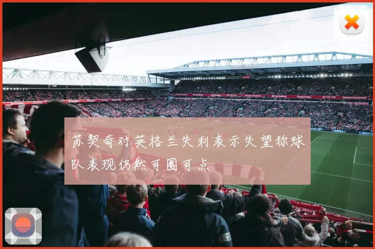 苏契奇对英格兰失利表示失望称球队表现仍然可圈可点