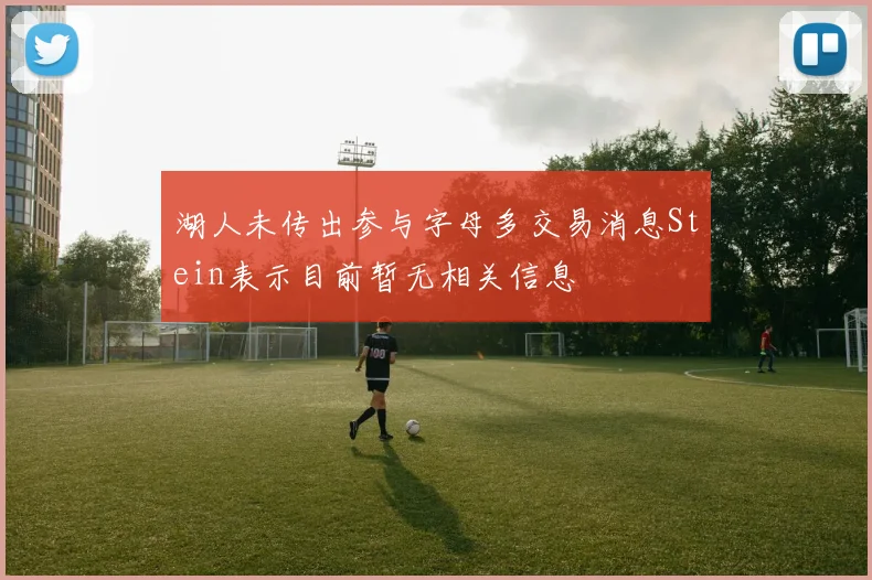 湖人未传出参与字母多交易消息Stein表示目前暂无相关信息