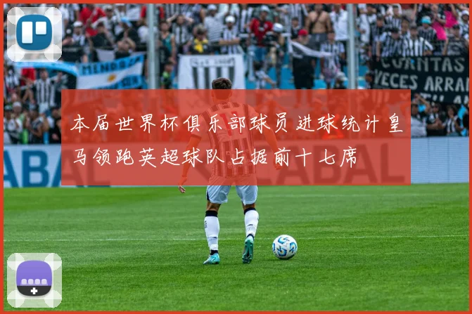 本届世界杯俱乐部球员进球统计皇马领跑英超球队占据前十七席