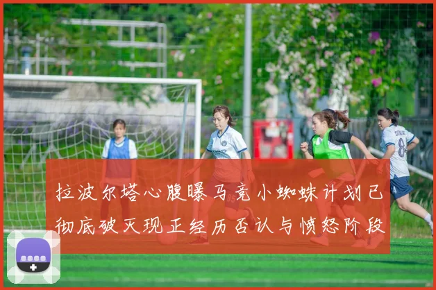 拉波尔塔心腹曝马竞小蜘蛛计划已彻底破灭现正经历否认与愤怒阶段