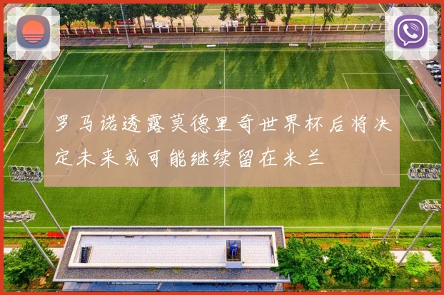 罗马诺透露莫德里奇世界杯后将决定未来或可能继续留在米兰