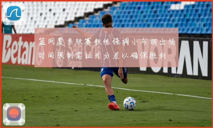 篮网夏季联赛教练强调小布朗出场时间限制需拉开分差以确保胜利