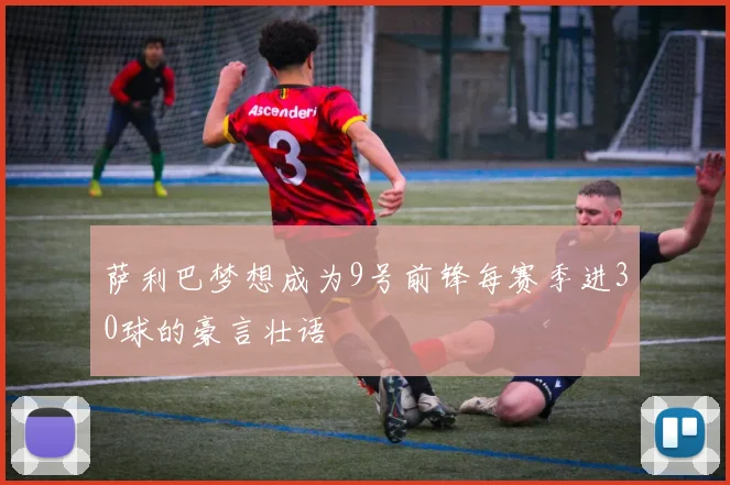 萨利巴梦想成为9号前锋每赛季进30球的豪言壮语