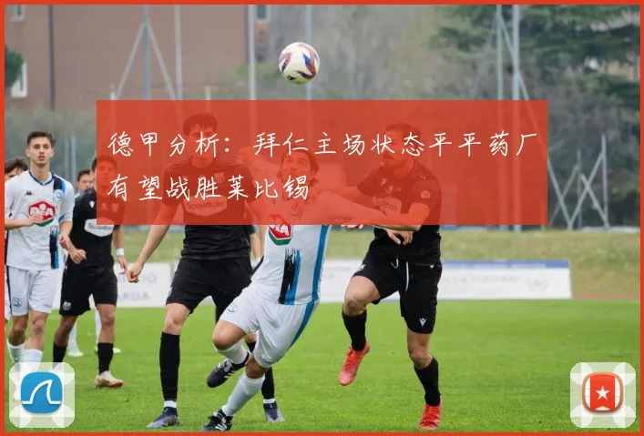 德甲分析：拜仁主场状态平平药厂有望战胜莱比锡