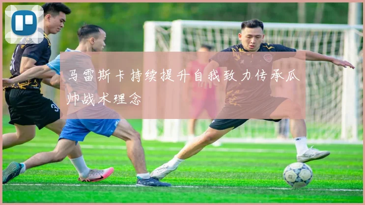 马雷斯卡持续提升自我致力传承瓜帅战术理念