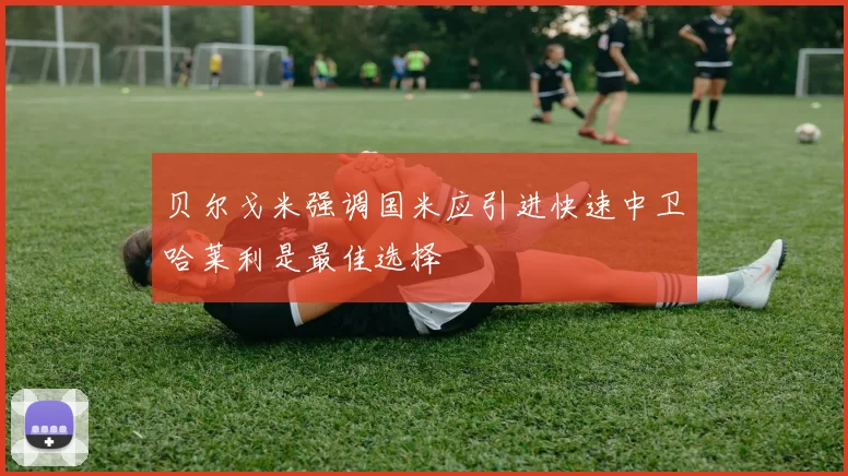 贝尔戈米强调国米应引进快速中卫哈莱利是最佳选择