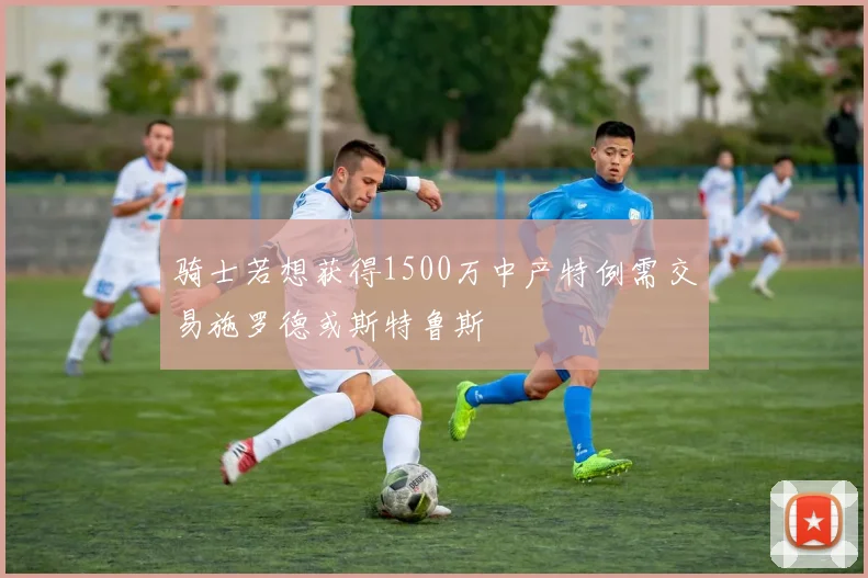骑士若想获得1500万中产特例需交易施罗德或斯特鲁斯
