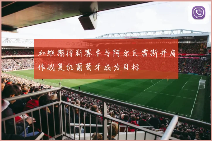 加维期待新赛季与阿尔瓦雷斯并肩作战复仇葡萄牙成为目标