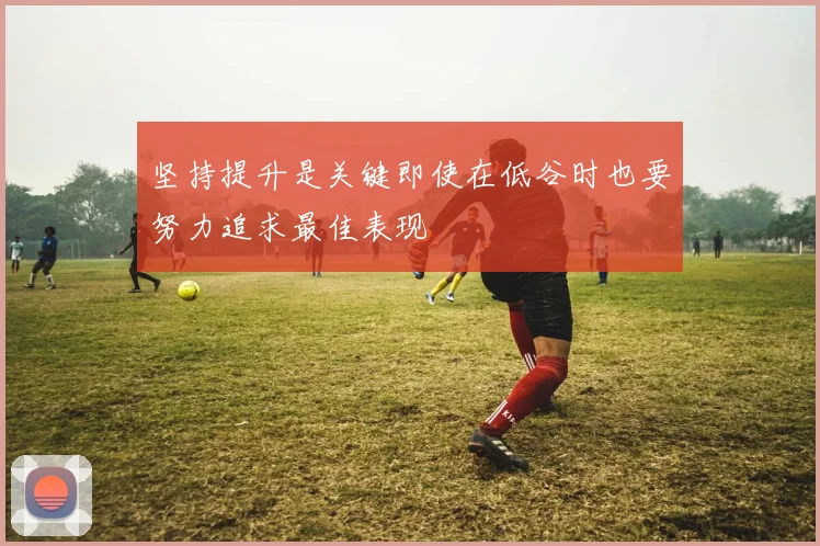 坚持提升是关键即使在低谷时也要努力追求最佳表现