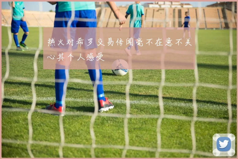 热火对希罗交易传闻毫不在意不关心其个人感受