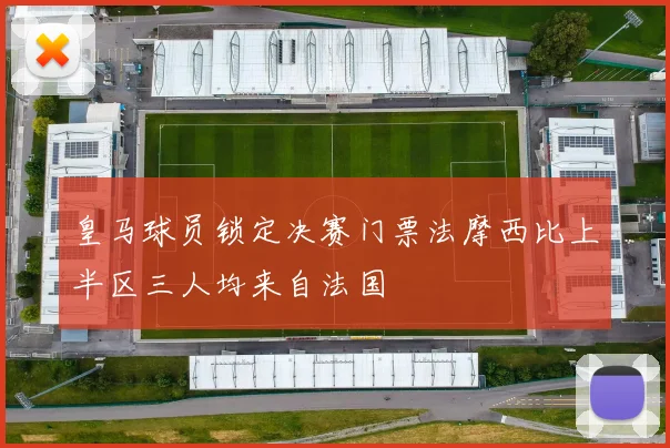 皇马球员锁定决赛门票法摩西比上半区三人均来自法国