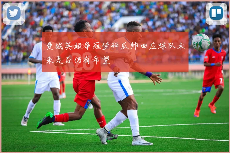 曼城英超争冠梦碎瓜帅回应球队未来是否仍有希望