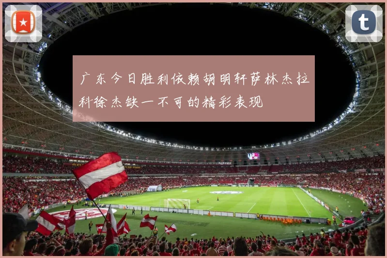 广东今日胜利依赖胡明轩萨林杰拉科徐杰缺一不可的精彩表现