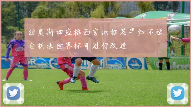 拉奥斯回应梅西言论称若早知不适合执法世界杯可进行改进