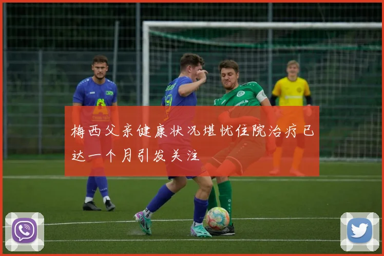 梅西父亲健康状况堪忧住院治疗已达一个月引发关注