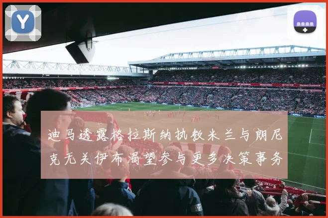 迪马透露格拉斯纳执教米兰与朗尼克无关伊布渴望参与更多决策事务