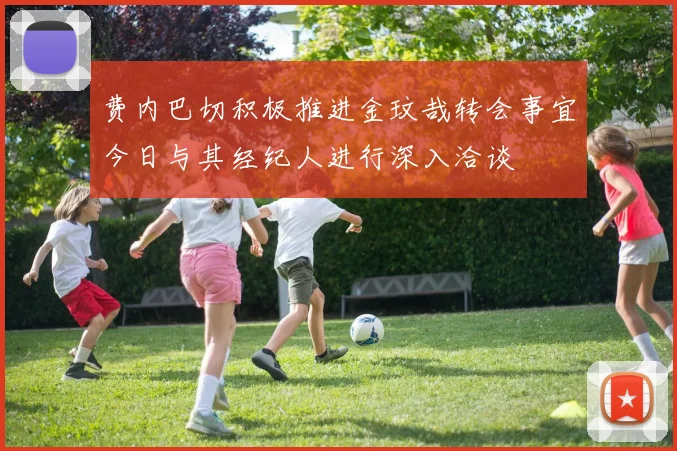 费内巴切积极推进金玟哉转会事宜今日与其经纪人进行深入洽谈