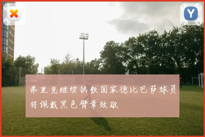 弗里克继续执教国家德比巴萨球员将佩戴黑色臂章致敬