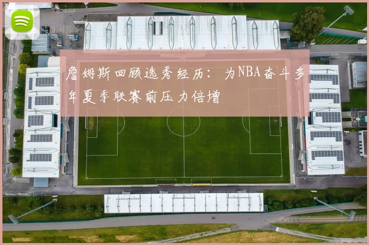 詹姆斯回顾选秀经历：为NBA奋斗多年夏季联赛前压力倍增